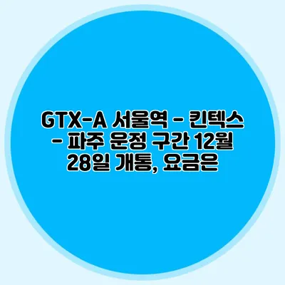 GTX-A 서울역 - 킨텍스 - 파주 운정 구간 12월 28일 개통, 요금은?