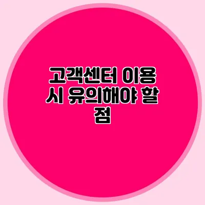 고객센터 이용 시 유의해야 할 점