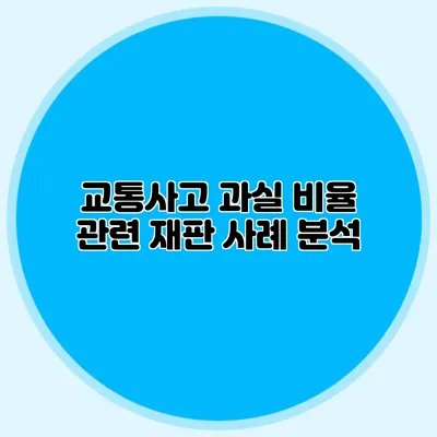 교통사고 과실 비율 관련 재판 사례 분석