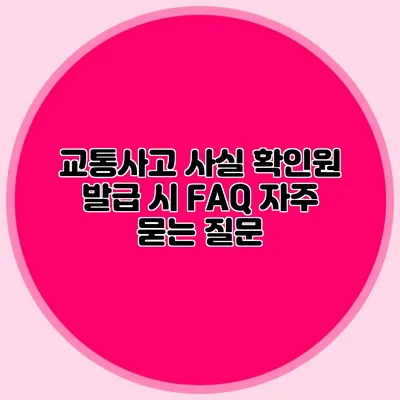 교통사고 사실 확인원 발급 시 FAQ 자주 묻는 질문