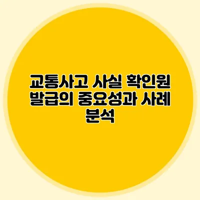 교통사고 사실 확인원 발급의 중요성과 사례 분석