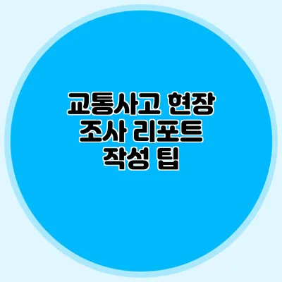 교통사고 현장 조사 리포트 작성 팁