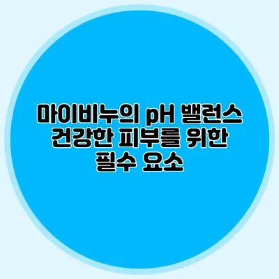 마이비누의 pH 밸런스 건강한 피부를 위한 필수 요소