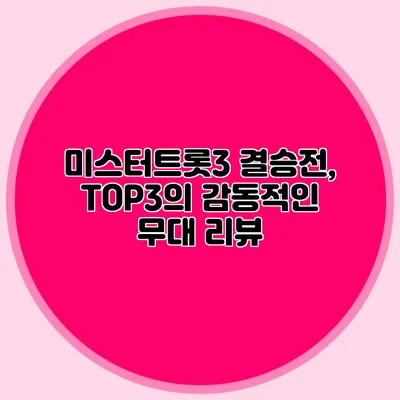 미스터트롯3 결승전, TOP3의 감동적인 무대 리뷰