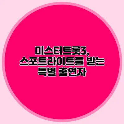 미스터트롯3, 스포트라이트를 받는 특별 출연자