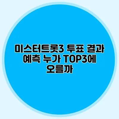 미스터트롯3 투표 결과 예측 누가 TOP3에 오를까?