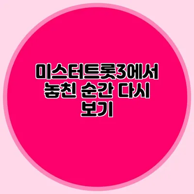 미스터트롯3에서 놓친 순간 다시 보기
