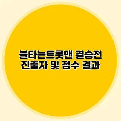 불타는트롯맨 결승전 진출자 및 점수 결과