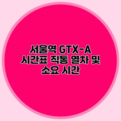 서울역 GTX-A 시간표 직통 열차 및 소요 시간
