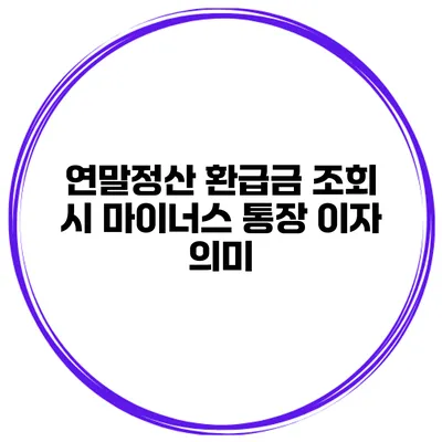 연말정산 환급금 조회 시 마이너스 통장 이자 의미