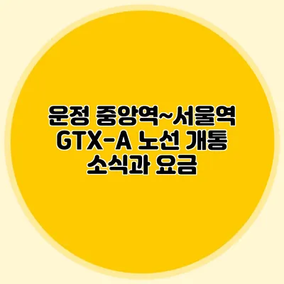 운정 중앙역~서울역 GTX-A 노선 개통 소식과 요금