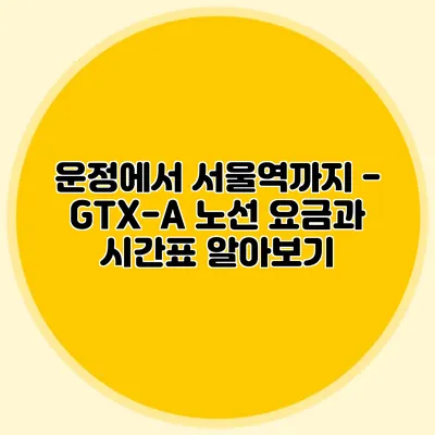 운정에서 서울역까지 - GTX-A 노선 요금과 시간표 알아보기