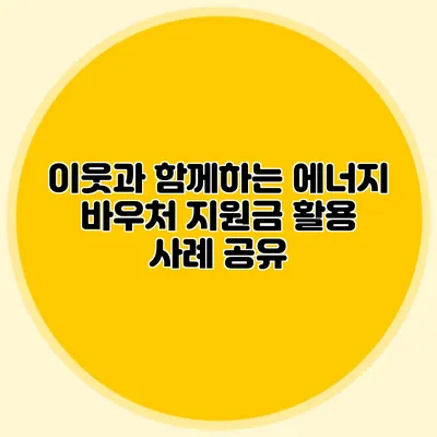 이웃과 함께하는 에너지 바우처 지원금 활용 사례 공유