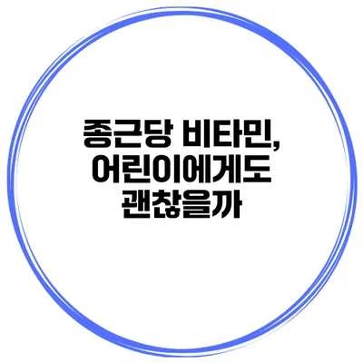 종근당 비타민, 어린이에게도 괜찮을까?