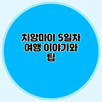 치앙마이 5일차 여행 이야기와 팁