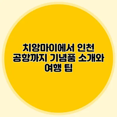 치앙마이에서 인천 공항까지 기념품 소개와 여행 팁