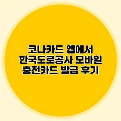 코나카드 앱에서 한국도로공사 모바일 충전카드 발급 후기