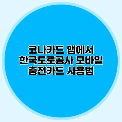 코나카드 앱에서 한국도로공사 모바일 충전카드 사용법