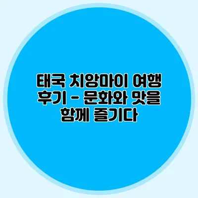 태국 치앙마이 여행 후기 - 문화와 맛을 함께 즐기다