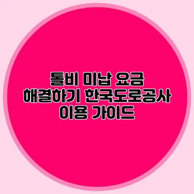 톨비 미납 요금 해결하기 한국도로공사 이용 가이드