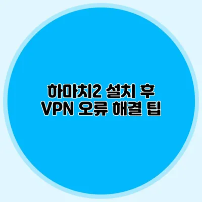 하마치2 설치 후 VPN 오류 해결 팁