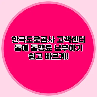 한국도로공사 고객센터 통해 통행료 납부하기 쉽고 빠르게!
