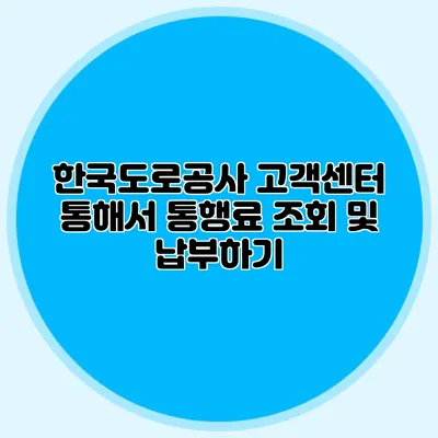 한국도로공사 고객센터 통해서 통행료 조회 및 납부하기