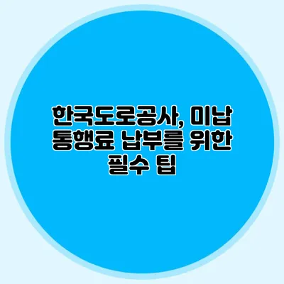 한국도로공사, 미납 통행료 납부를 위한 필수 팁