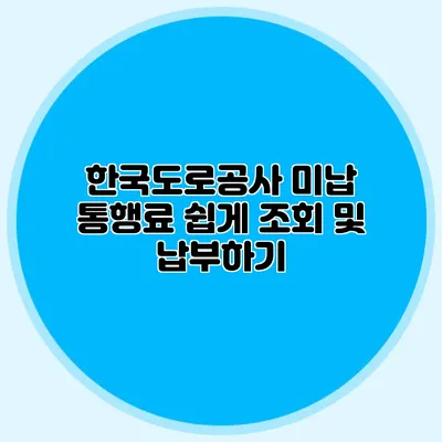 한국도로공사 미납 통행료 쉽게 조회 및 납부하기