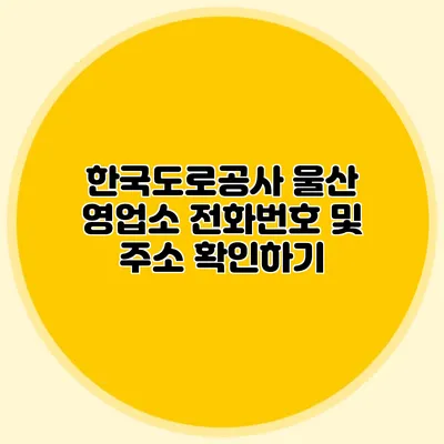 한국도로공사 울산 영업소 전화번호 및 주소 확인하기