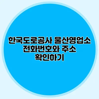 한국도로공사 울산영업소 전화번호와 주소 확인하기