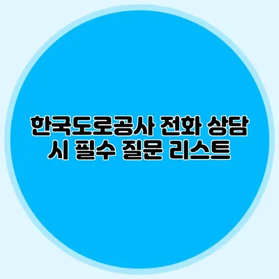 한국도로공사 전화 상담 시 필수 질문 리스트