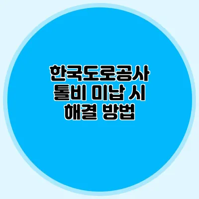 한국도로공사 톨비 미납 시 해결 방법