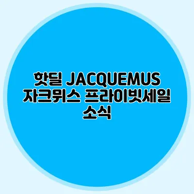 핫딜 JACQUEMUS 자크뮈스 프라이빗세일 소식