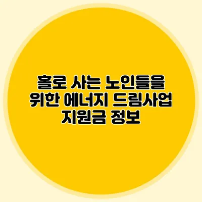 홀로 사는 노인들을 위한 에너지 드림사업 지원금 정보