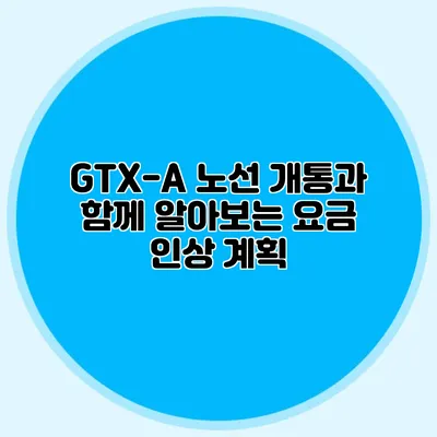 GTX-A 노선 개통과 함께 알아보는 요금 인상 계획