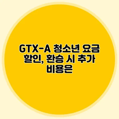 GTX-A 청소년 요금 할인, 환승 시 추가 비용은?