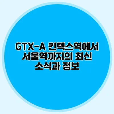 GTX-A 킨텍스역에서 서울역까지의 최신 소식과 정보