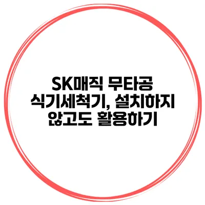 SK매직 무타공 식기세척기, 설치하지 않고도 활용하기