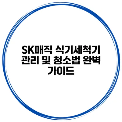 SK매직 식기세척기 관리 및 청소법 완벽 가이드