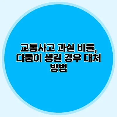 교통사고 과실 비율, 다툼이 생길 경우 대처 방법