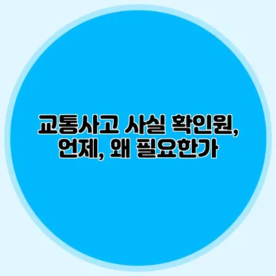 교통사고 사실 확인원, 언제, 왜 필요한가?