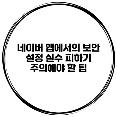 네이버 앱에서의 보안 설정 실수 피하기 주의해야 할 팁