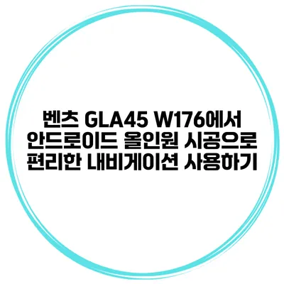 벤츠 GLA45 W176에서 안드로이드 올인원 시공으로 편리한 내비게이션 사용하기