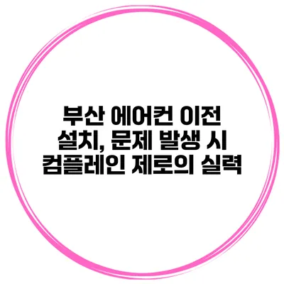 부산 에어컨 이전 설치, 문제 발생 시 컴플레인 제로의 실력