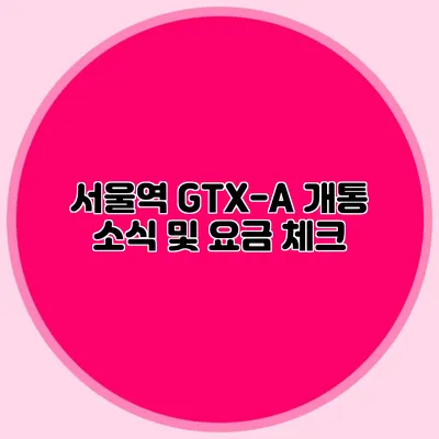 서울역 GTX-A 개통 소식 및 요금 체크