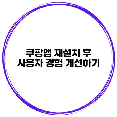 쿠팡앱 재설치 후 사용자 경험 개선하기