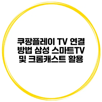 쿠팡플레이 TV 연결 방법 삼성 스마트TV 및 크롬캐스트 활용