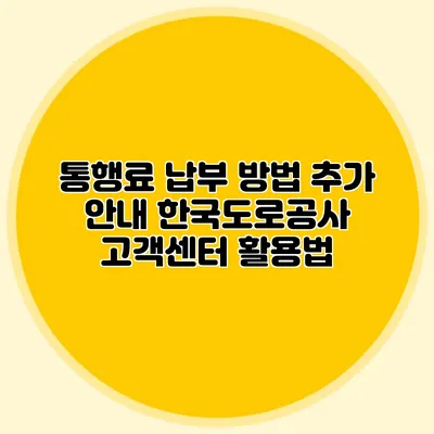 통행료 납부 방법 추가 안내 한국도로공사 고객센터 활용법